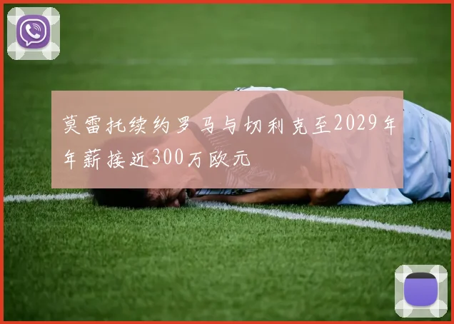莫雷托续约罗马与切利克至2029年年薪接近300万欧元