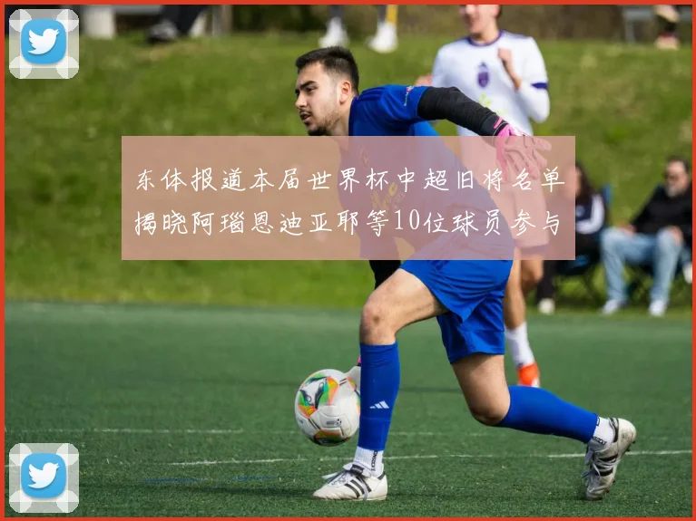 东体报道本届世界杯中超旧将名单揭晓阿瑙恩迪亚耶等10位球员参与盛事