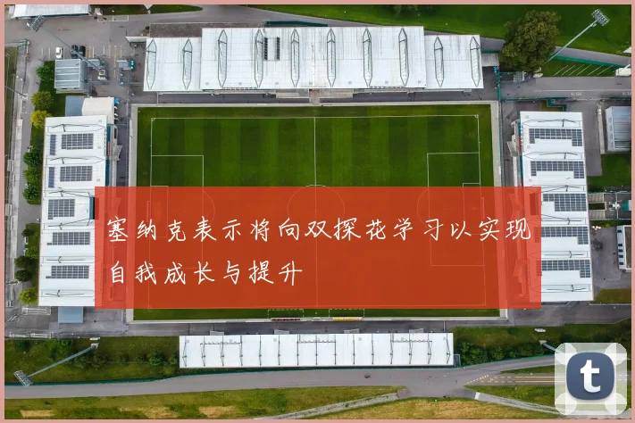 塞纳克表示将向双探花学习以实现自我成长与提升