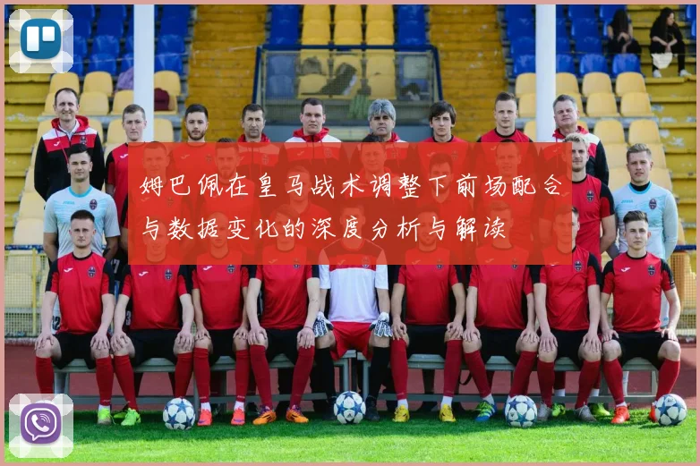 姆巴佩在皇马战术调整下前场配合与数据变化的深度分析与解读