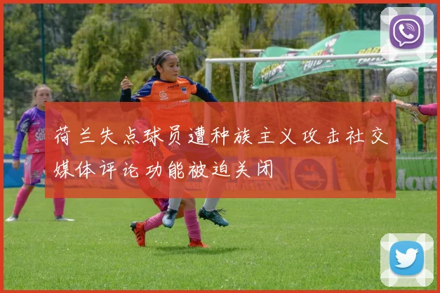 荷兰失点球员遭种族主义攻击社交媒体评论功能被迫关闭