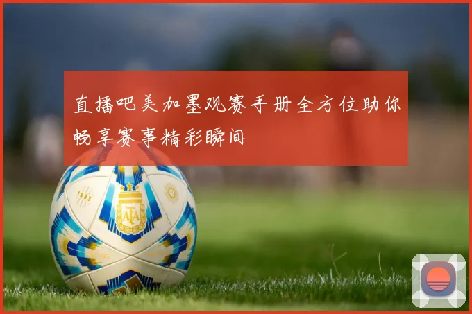 直播吧美加墨观赛手册全方位助你畅享赛事精彩瞬间