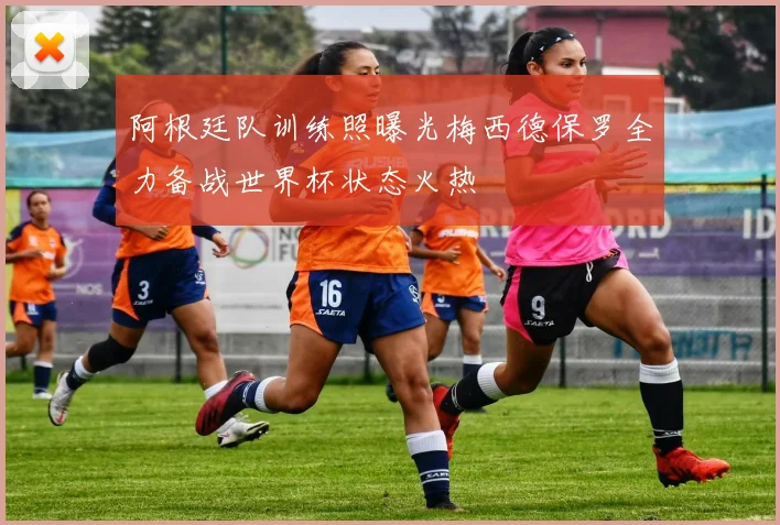 阿根廷队训练照曝光梅西德保罗全力备战世界杯状态火热