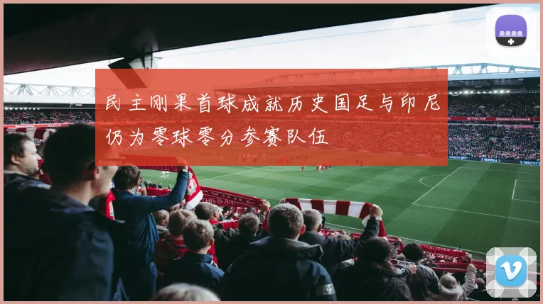 民主刚果首球成就历史国足与印尼仍为零球零分参赛队伍