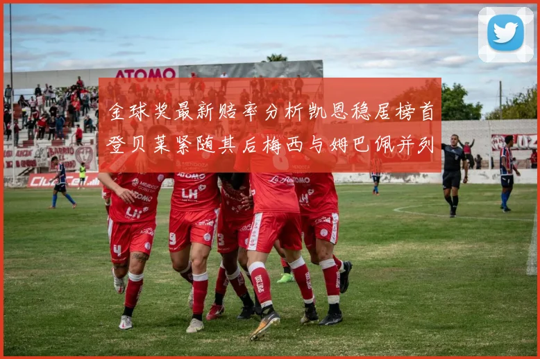 金球奖最新赔率分析凯恩稳居榜首登贝莱紧随其后梅西与姆巴佩并列第四