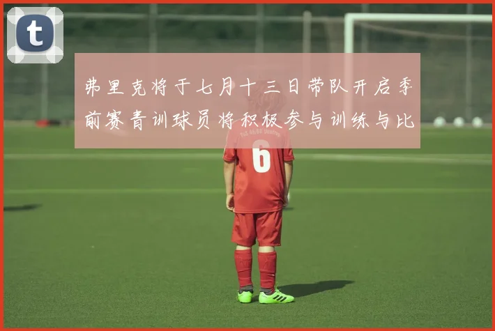 弗里克将于七月十三日带队开启季前赛青训球员将积极参与训练与比赛