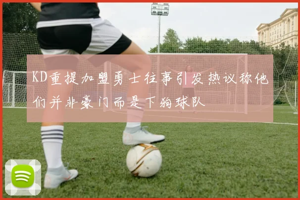 KD重提加盟勇士往事引发热议称他们并非豪门而是下狗球队