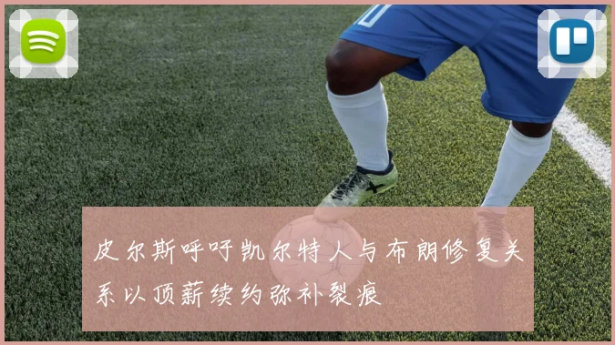 皮尔斯呼吁凯尔特人与布朗修复关系以顶薪续约弥补裂痕